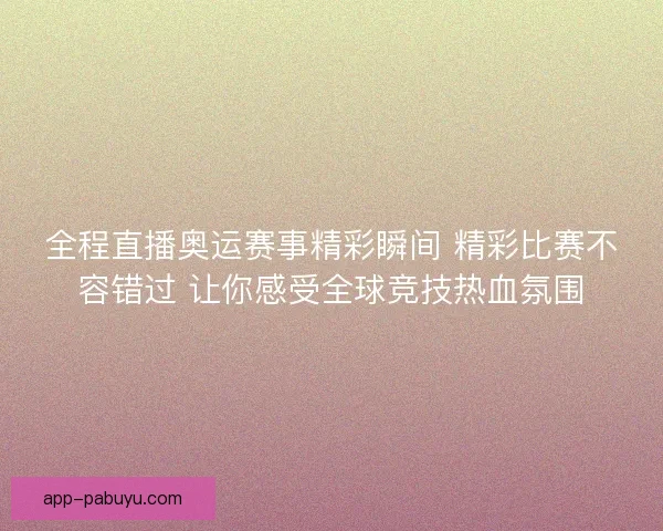 全程直播奥运赛事精彩瞬间 精彩比赛不容错过 让你感受全球竞技热血氛围