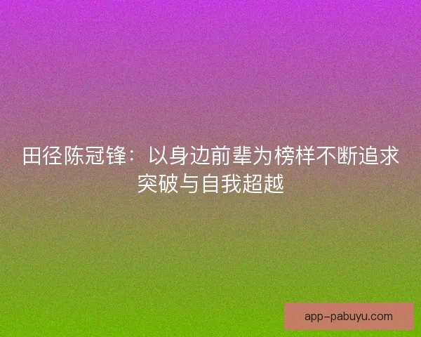 田径陈冠锋：以身边前辈为榜样不断追求突破与自我超越