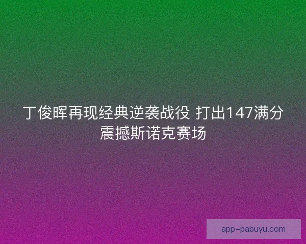 丁俊晖再现经典逆袭战役 打出147满分震撼斯诺克赛场