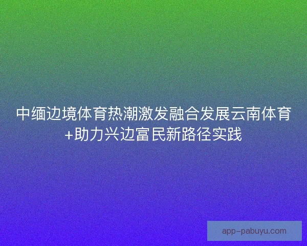 中缅边境体育热潮激发融合发展云南体育+助力兴边富民新路径实践
