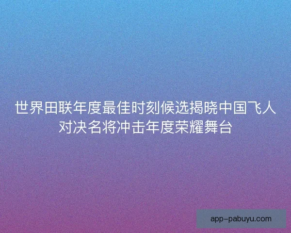 世界田联年度最佳时刻候选揭晓中国飞人对决名将冲击年度荣耀舞台