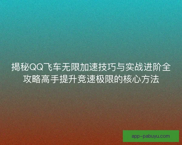 揭秘QQ飞车无限加速技巧与实战进阶全攻略高手提升竞速极限的核心方法